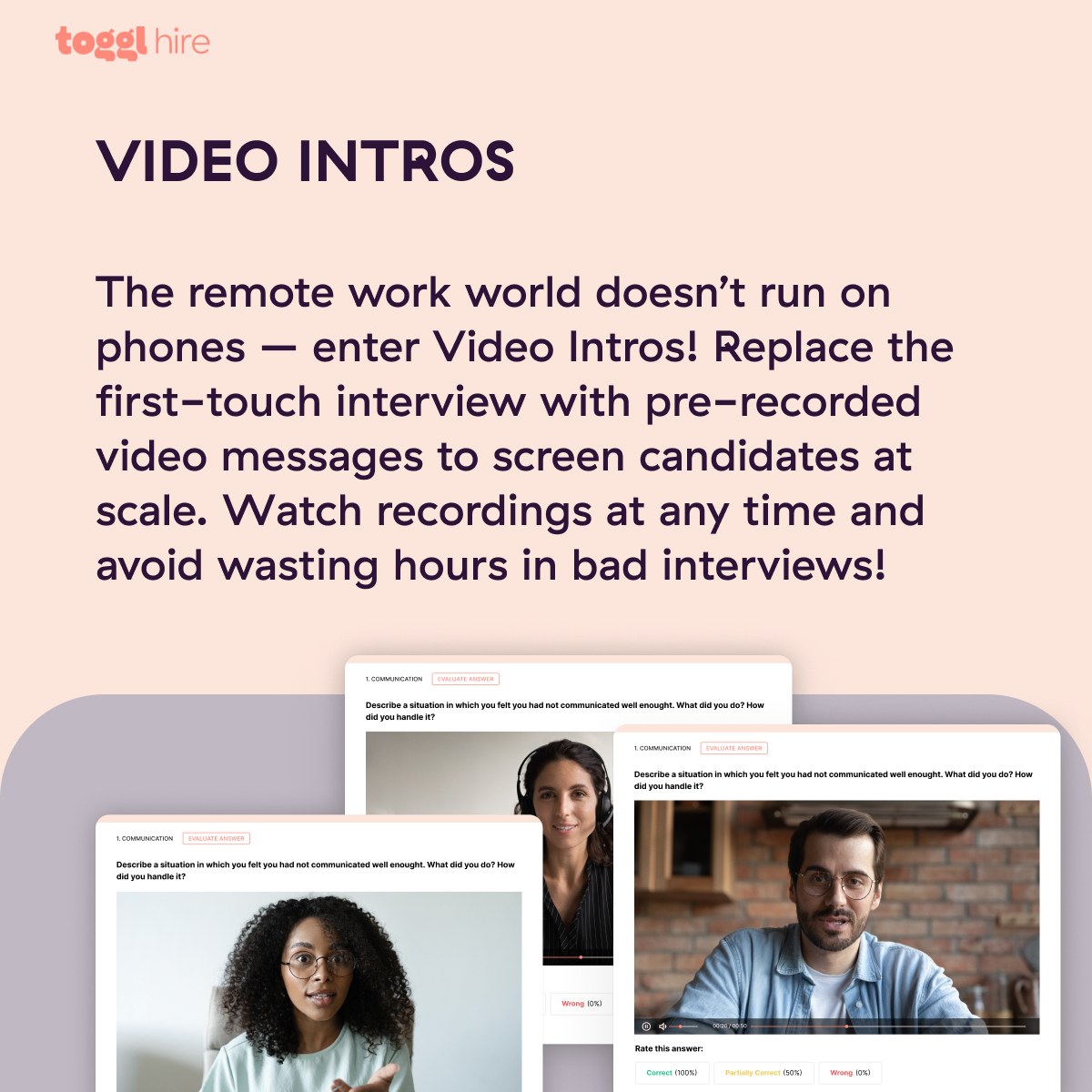 Our built-in video interviewing capability helps remote hiring teams screen candidates efficiently and asynchronously. Pick up to 3 questions from our library, invites candidates to answer on video and review recordings at your convenience.  